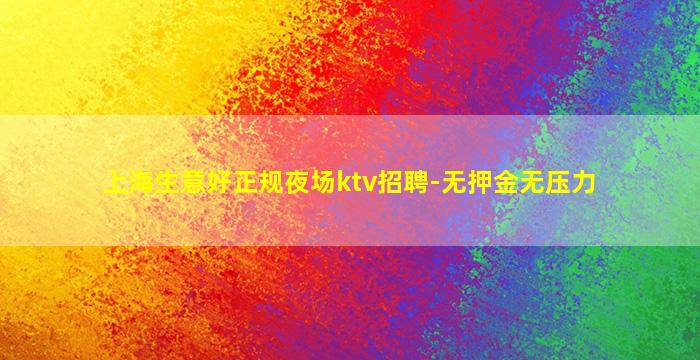 上海生意好正规夜场ktv招聘-无押金无压力