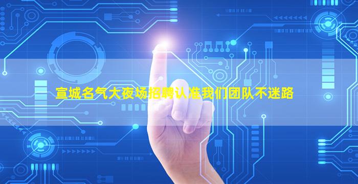 宣城名气大夜场招聘认准我们团队不迷路